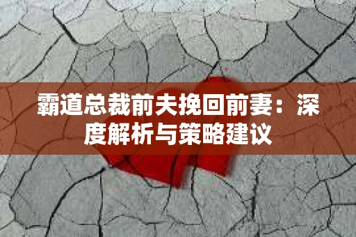 霸道总裁前夫挽回前妻：深度解析与策略建议