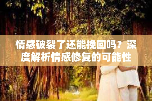 情感破裂了还能挽回吗？深度解析情感修复的可能性