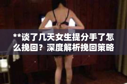 **谈了几天女生提分手了怎么挽回？深度解析挽回策略**
