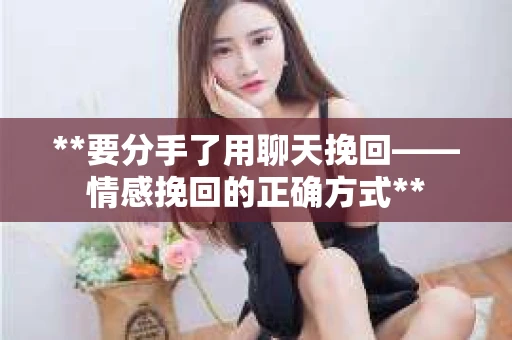 **要分手了用聊天挽回——情感挽回的正确方式**