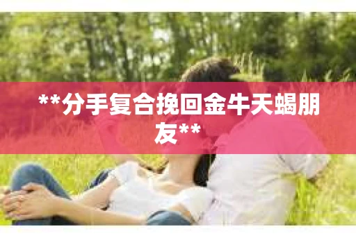 **分手复合挽回金牛天蝎朋友**
