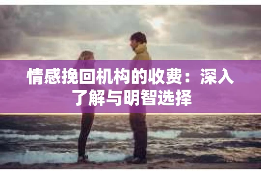 情感挽回机构的收费：深入了解与明智选择