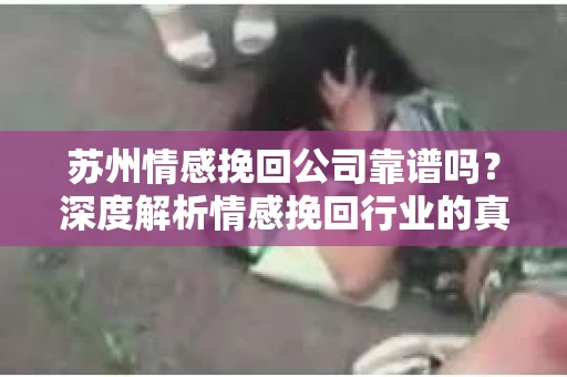 苏州情感挽回公司靠谱吗？深度解析情感挽回行业的真实面貌
