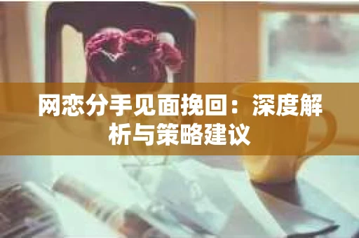 网恋分手见面挽回：深度解析与策略建议