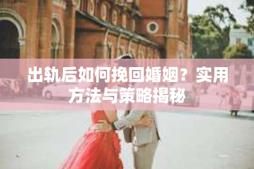 出轨后如何挽回婚姻？实用方法与策略揭秘
