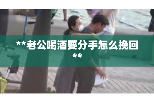 **老公喝酒要分手怎么挽回**