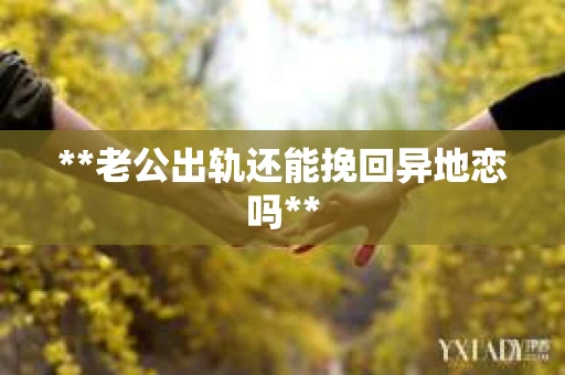 **老公出轨还能挽回异地恋吗**