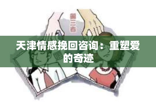 天津情感挽回咨询:重塑爱的奇迹 天津情感挽回咨询:重塑爱的奇迹