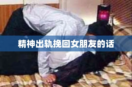 精神出轨挽回女朋友的话