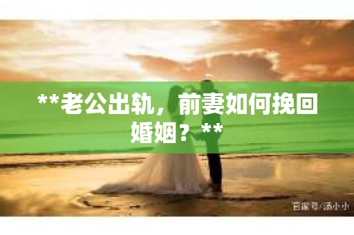 **老公出轨，前妻如何挽回婚姻？**