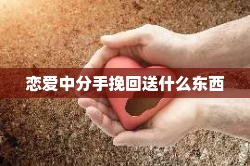 恋爱中分手挽回送什么东西