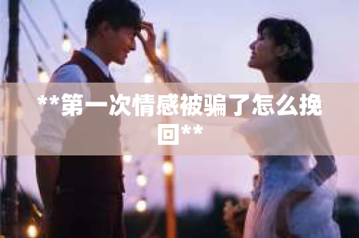 **第一次情感被骗了怎么挽回**