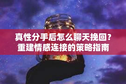 真性分手后怎么聊天挽回？重建情感连接的策略指南