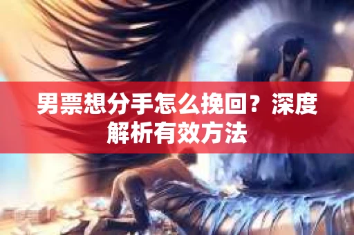 男票想分手怎么挽回？深度解析有效方法
