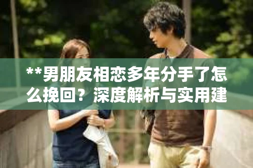 **男朋友相恋多年分手了怎么挽回？深度解析与实用建议**