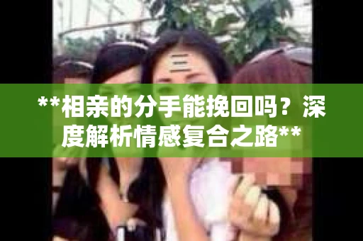 **相亲的分手能挽回吗？深度解析情感复合之路**