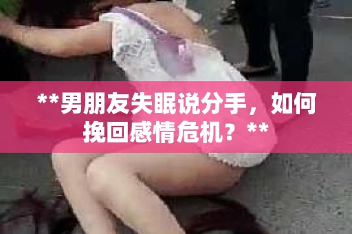 **男朋友失眠说分手，如何挽回感情危机？**