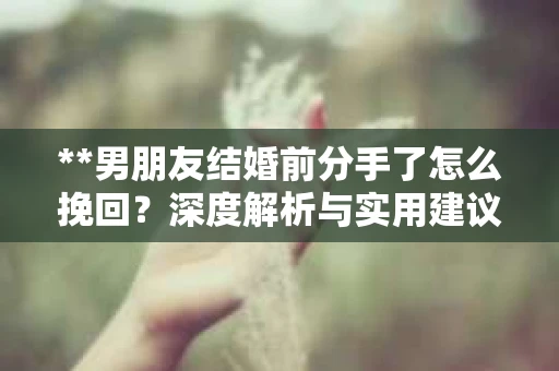**男朋友结婚前分手了怎么挽回？深度解析与实用建议**
