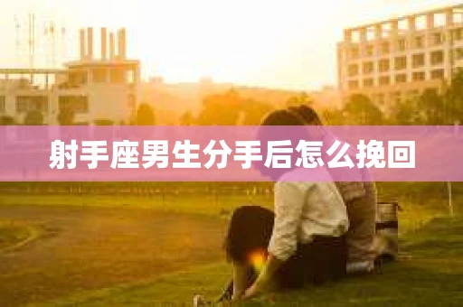 射手座男生分手后怎么挽回 射手座男生分手后怎么挽回