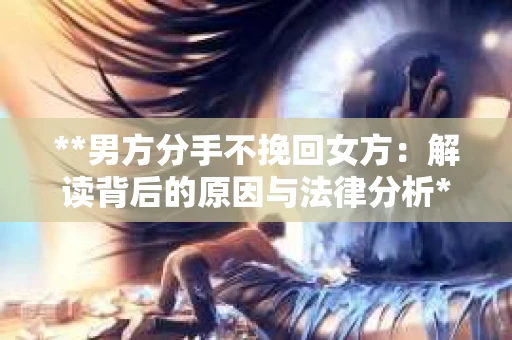 **男方分手不挽回女方：解读背后的原因与法律分析**