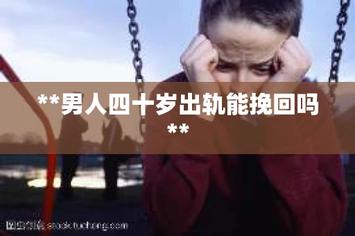 **男人四十岁出轨能挽回吗**