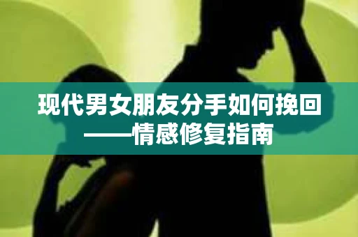 现代男女朋友分手如何挽回——情感修复指南