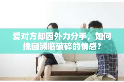 爱对方却因外力分手，如何挽回濒临破碎的情感？