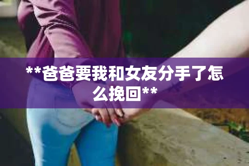 **爸爸要我和女友分手了怎么挽回**