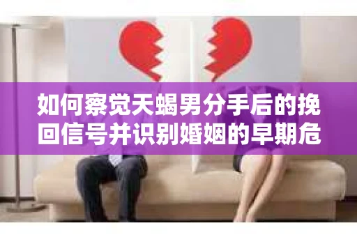 如何察觉天蝎男分手后的挽回信号并识别婚姻的早期危机？怎么办？