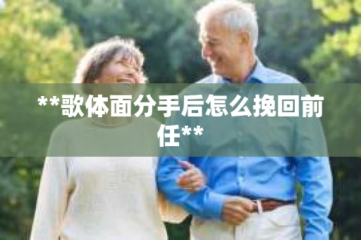 **歌体面分手后怎么挽回前任**