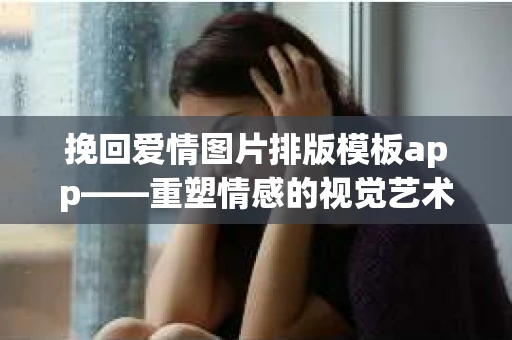 挽回爱情图片排版模板app——重塑情感的视觉艺术