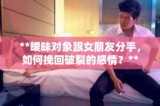 **暧昧对象跟女朋友分手，如何挽回破裂的感情？**