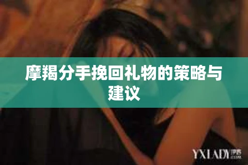 摩羯分手挽回礼物的策略与建议