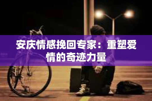 安庆情感挽回专家：重塑爱情的奇迹力量