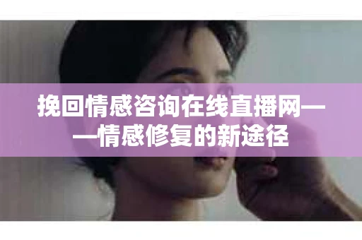 挽回情感咨询在线直播网——情感修复的新途径