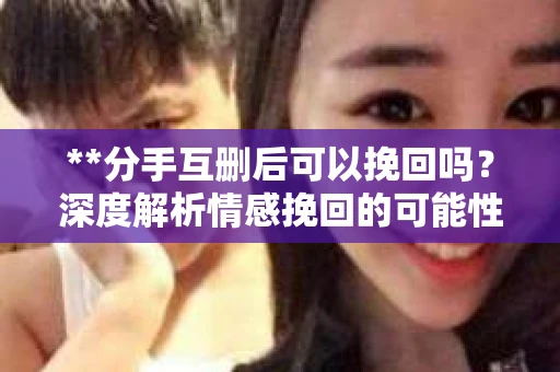 **分手互删后可以挽回吗？深度解析情感挽回的可能性**