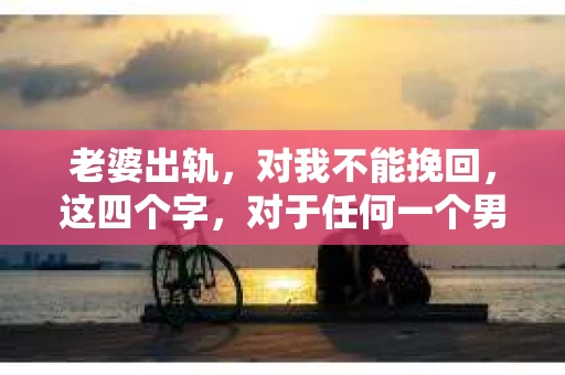 老婆出轨，对我不能挽回，这四个字，对于任何一个男人来说，都是一场无法言说的痛。我曾经以为，婚姻是爱情的港湾，是彼此依靠的避风港，然而，现实却给了我一记响亮的耳光。今天，我想和大家聊聊这个沉重的话题，希望能给那些正在经历或即将经历类似痛苦的人一些安慰和启示。