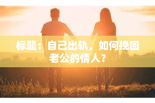 标题：自己出轨，如何挽回老公的情人？