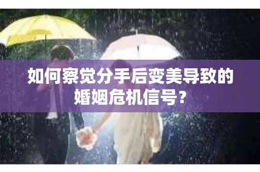 如何察觉分手后变美导致的婚姻危机信号？