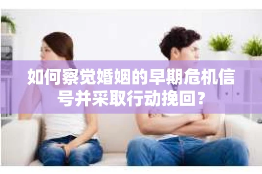 如何察觉婚姻的早期危机信号并采取行动挽回? 如何察觉婚姻的早期危机信号并采取行动挽回?