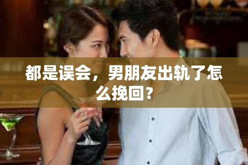 都是误会，男朋友出轨了怎么挽回？