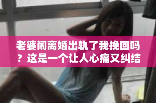 老婆闹离婚出轨了我挽回吗？这是一个让人心痛又纠结的问题。在这个问题上，我想要和大家分享一些我的看法和经验。