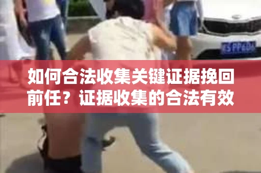 如何合法收集关键证据挽回前任？证据收集的合法有效方案