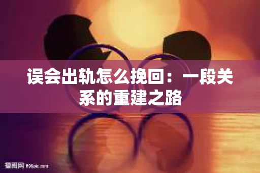 误会出轨怎么挽回：一段关系的重建之路