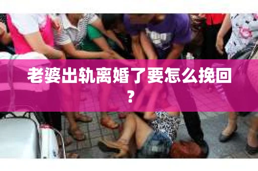 老婆出轨离婚了要怎么挽回？