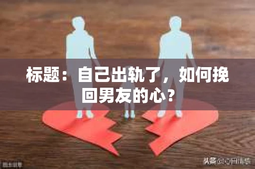 标题：自己出轨了，如何挽回男友的心？