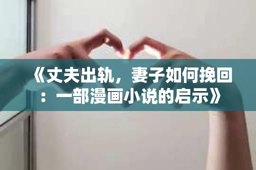 《丈夫出轨，妻子如何挽回：一部漫画小说的启示》