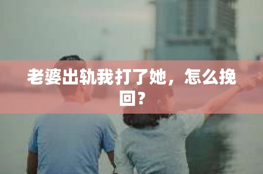 老婆出轨我打了她，怎么挽回？