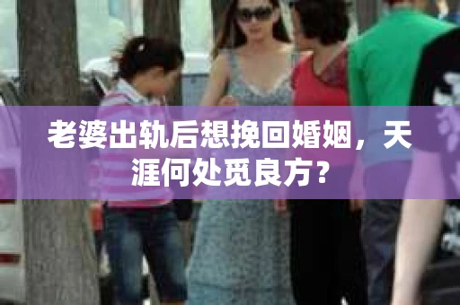 老婆出轨后想挽回婚姻，天涯何处觅良方？
