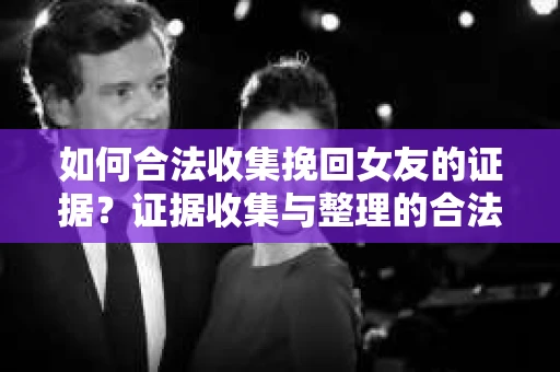 如何合法收集挽回女友的证据?证据收集与整理的合法策略怎么办? 如何合法收集挽回女友的证据?证据收集与整理的合法策略怎么办?
